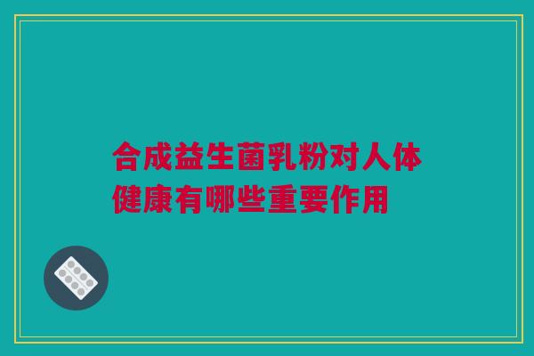 合成益生菌乳粉对人体健康有哪些重要作用