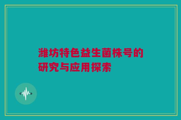 潍坊特色益生菌株号的研究与应用探索