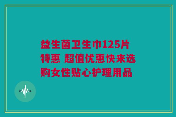 益生菌卫生巾125片特惠 超值优惠快来选购女性贴心护理用品