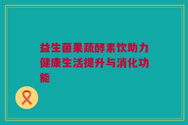 益生菌果蔬酵素饮助力健康生活提升与消化功能