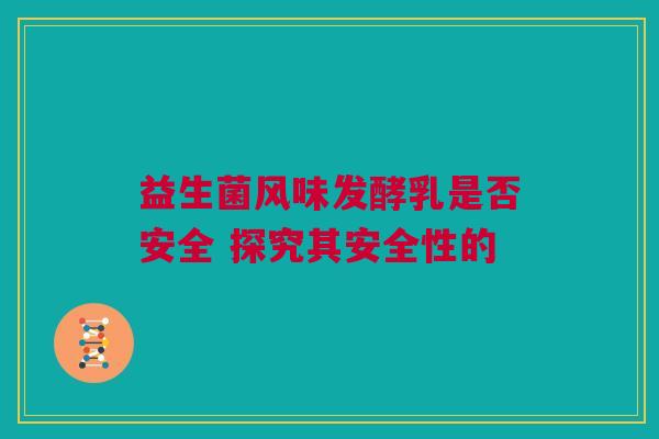 益生菌风味发酵乳是否安全 探究其安全性的