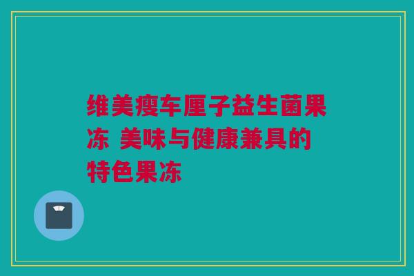 维美瘦车厘子益生菌果冻 美味与健康兼具的特色果冻