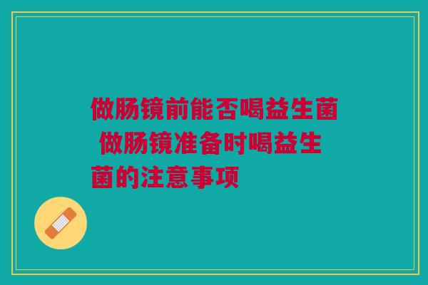 做肠镜前能否喝益生菌 做肠镜准备时喝益生菌的注意事项