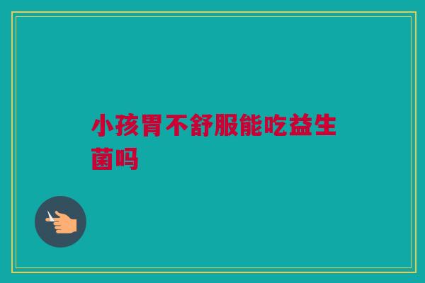 小孩胃不舒服能吃益生菌吗