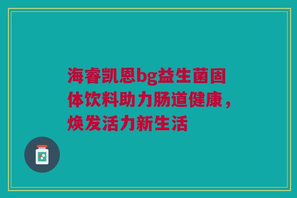 海睿凯恩bg益生菌固体饮料助力肠道健康，焕发活力新生活