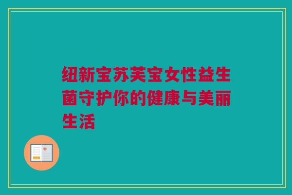 纽新宝苏芙宝女性益生菌守护你的健康与美丽生活