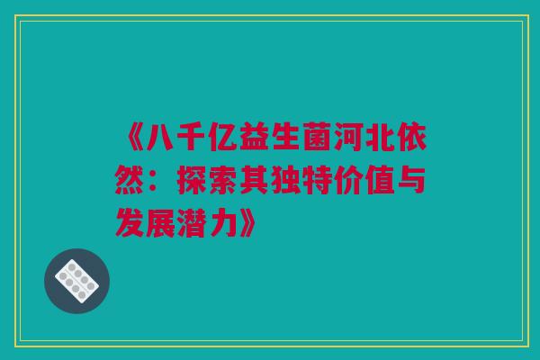 《八千亿益生菌河北依然：探索其独特价值与发展潜力》