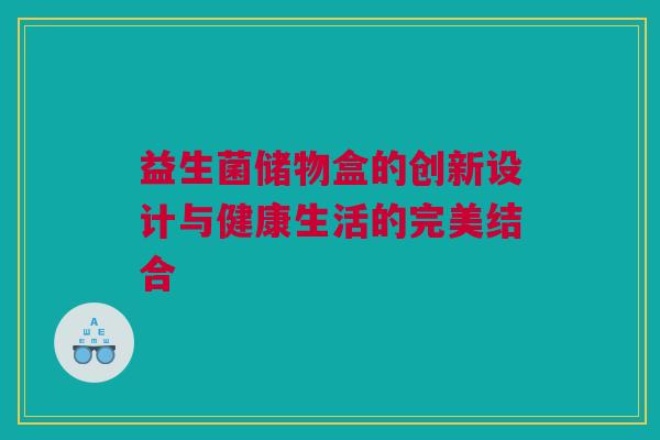 益生菌储物盒的创新设计与健康生活的完美结合