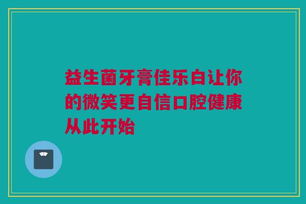 益生菌牙膏佳乐白让你的微笑更自信口腔健康从此开始