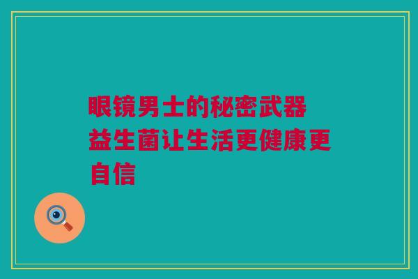 眼镜男士的秘密武器 益生菌让生活更健康更自信