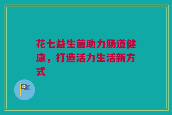 花七益生菌助力肠道健康，打造活力生活新方式