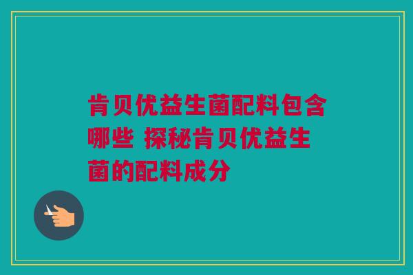 肯贝优益生菌配料包含哪些 探秘肯贝优益生菌的配料成分