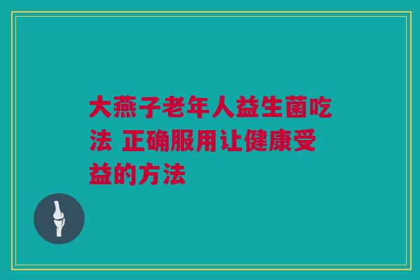 大燕子老年人益生菌吃法 正确服用让健康受益的方法