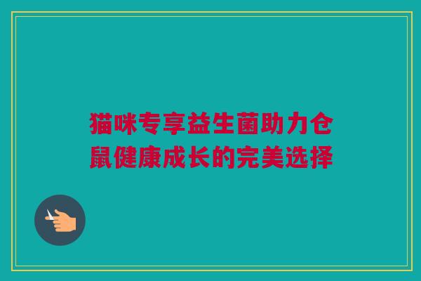 猫咪专享益生菌助力仓鼠健康成长的完美选择