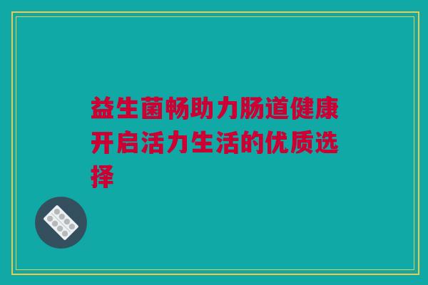 益生菌畅助力肠道健康开启活力生活的优质选择