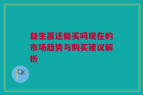 益生菌还能买吗现在的市场趋势与购买建议解析