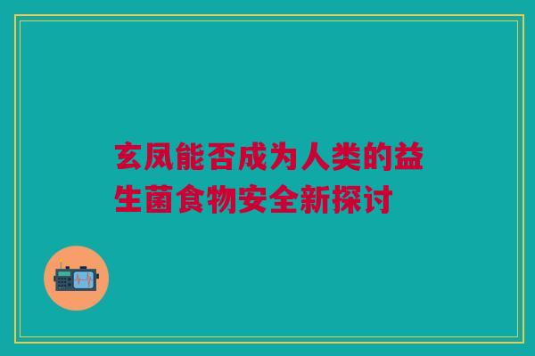 玄凤能否成为人类的益生菌食物安全新探讨