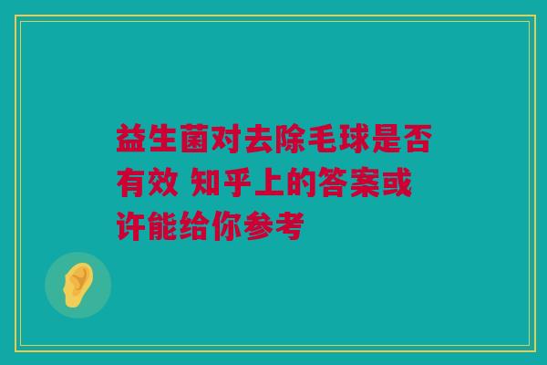 益生菌对去除毛球是否有效 知乎上的答案或许能给你参考