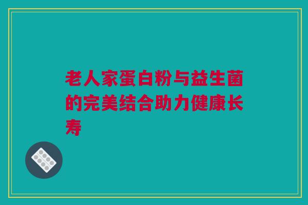 老人家蛋白粉与益生菌的完美结合助力健康长寿