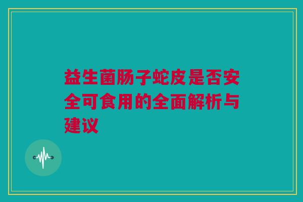 益生菌肠子蛇皮是否安全可食用的全面解析与建议