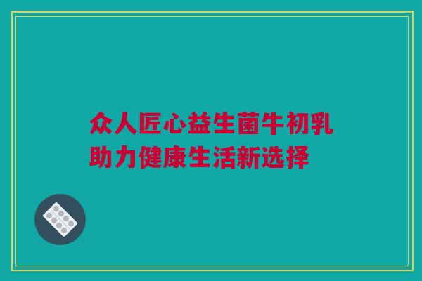众人匠心益生菌牛初乳助力健康生活新选择