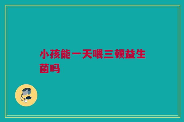 小孩能一天喂三顿益生菌吗