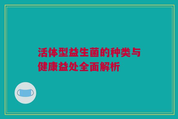 活体型益生菌的种类与健康益处全面解析