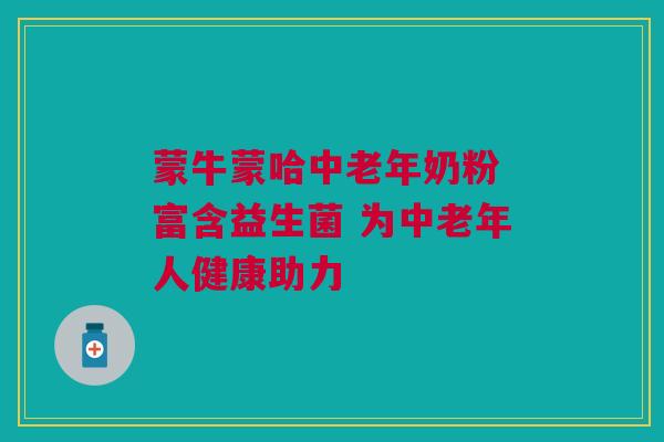 蒙牛蒙哈中老年奶粉 富含益生菌 为中老年人健康助力