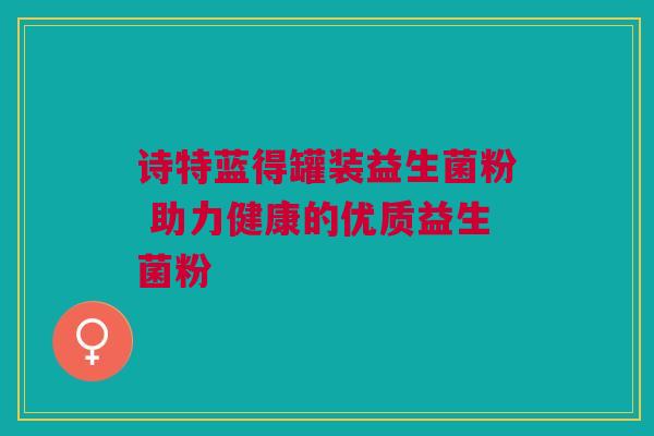 诗特蓝得罐装益生菌粉 助力健康的优质益生菌粉