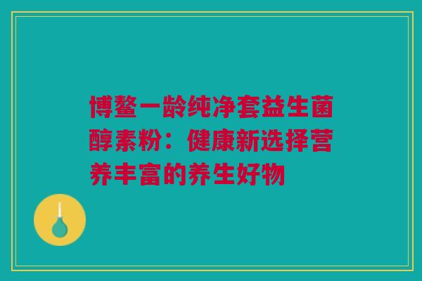 博鳌一龄纯净套益生菌醇素粉：健康新选择营养丰富的养生好物