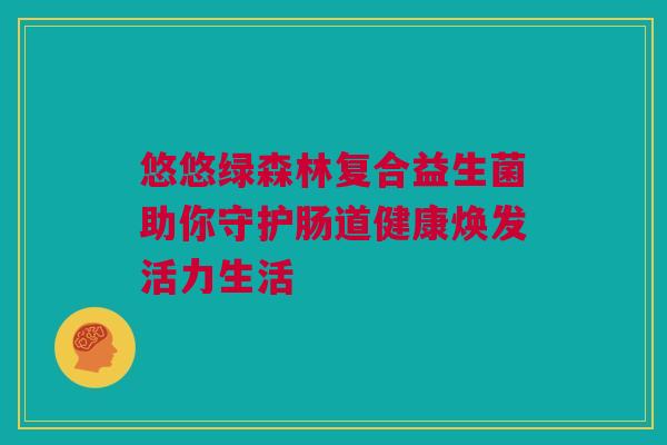 悠悠绿森林复合益生菌助你守护肠道健康焕发活力生活