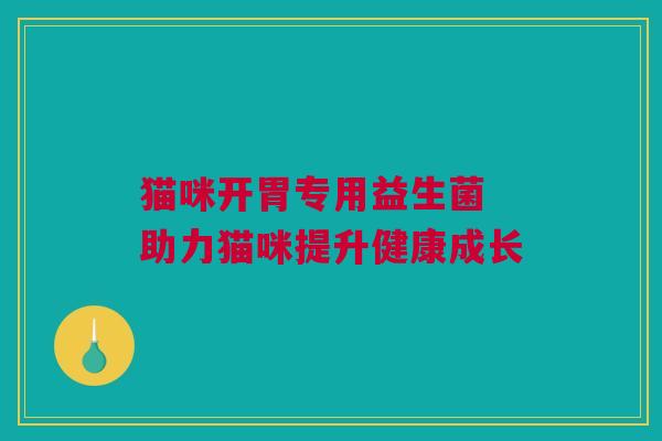 猫咪开胃专用益生菌 助力猫咪提升健康成长