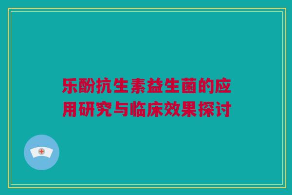乐酚抗生素益生菌的应用研究与临床效果探讨