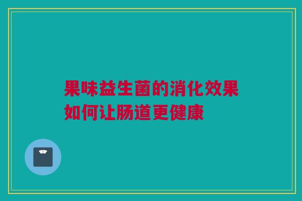 果味益生菌的消化效果如何让肠道更健康