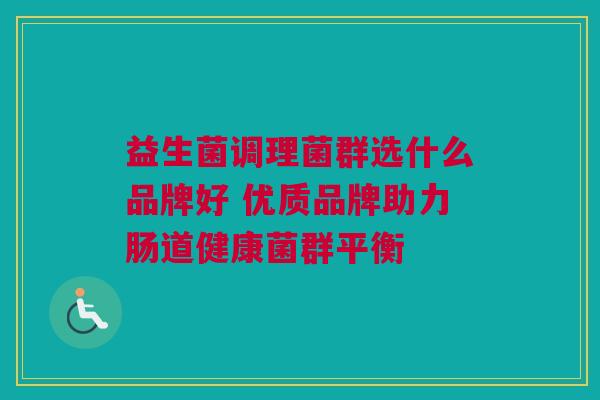 益生菌调理菌群选什么品牌好 优质品牌助力肠道健康菌群平衡