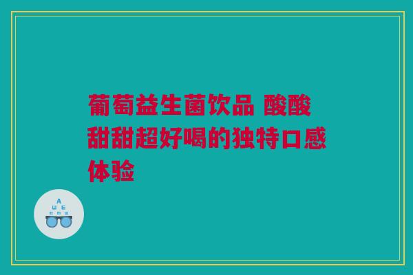 葡萄益生菌饮品 酸酸甜甜超好喝的独特口感体验