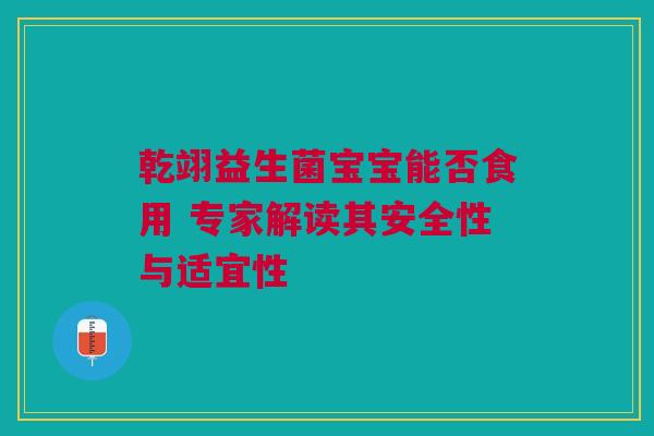 乾翊益生菌宝宝能否食用 专家解读其安全性与适宜性