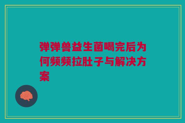弹弹兽益生菌喝完后为何频频拉肚子与解决方案