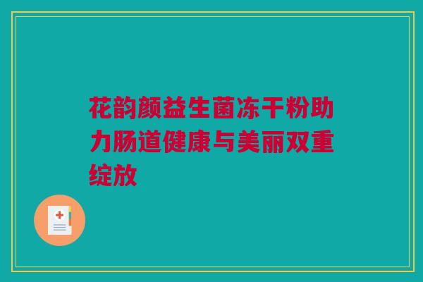 花韵颜益生菌冻干粉助力肠道健康与美丽双重绽放