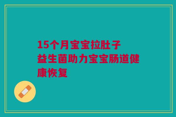 15个月宝宝拉肚子 益生菌助力宝宝肠道健康恢复
