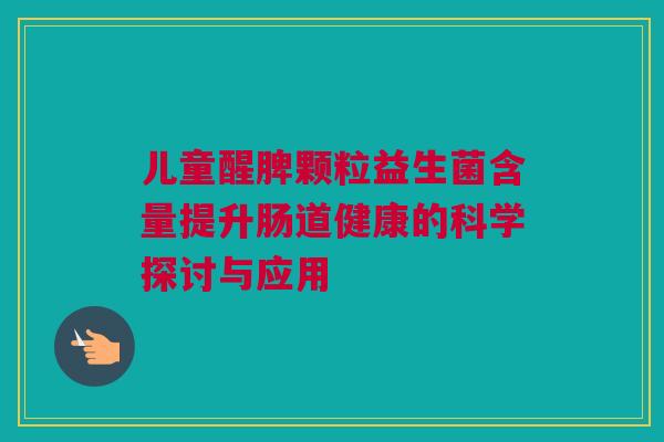 儿童醒脾颗粒益生菌含量提升肠道健康的科学探讨与应用