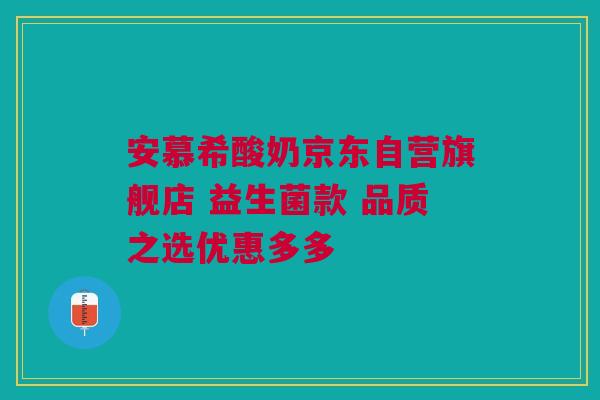 安慕希酸奶京东自营旗舰店 益生菌款 品质之选优惠多多