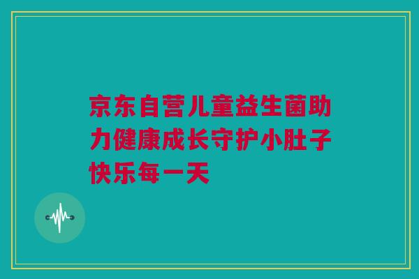 京东自营儿童益生菌助力健康成长守护小肚子快乐每一天