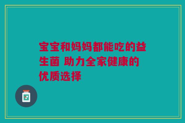宝宝和妈妈都能吃的益生菌 助力全家健康的优质选择