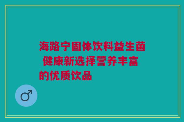 海路宁固体饮料益生菌 健康新选择营养丰富的优质饮品