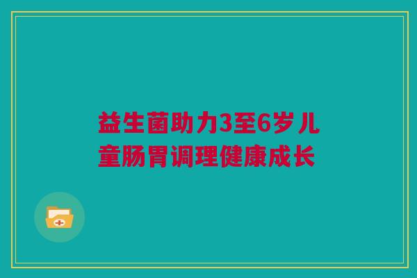 益生菌助力3至6岁儿童肠胃调理健康成长