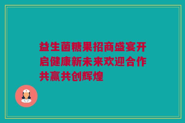 益生菌糖果招商盛宴开启健康新未来欢迎合作共赢共创辉煌