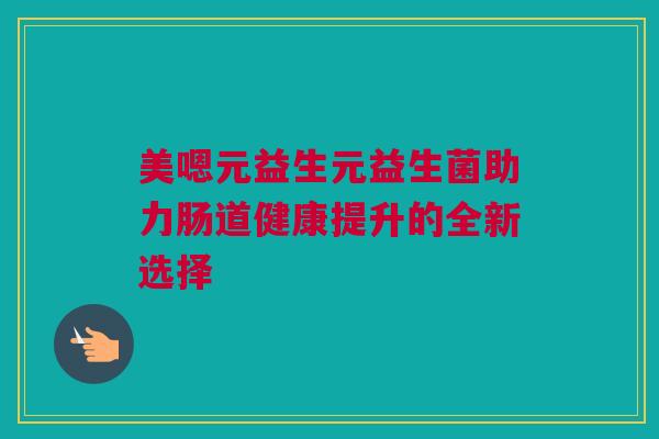 美嗯元益生元益生菌助力肠道健康提升的全新选择