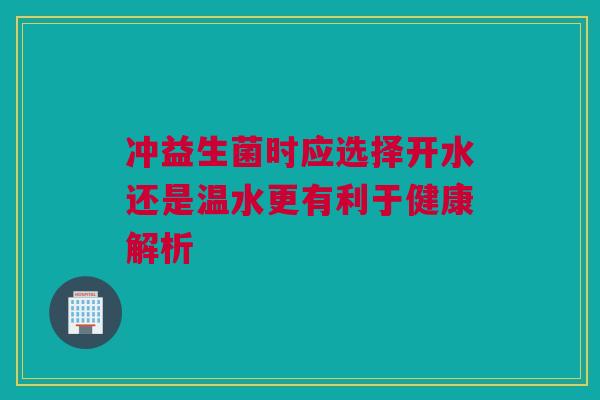 冲益生菌时应选择开水还是温水更有利于健康解析