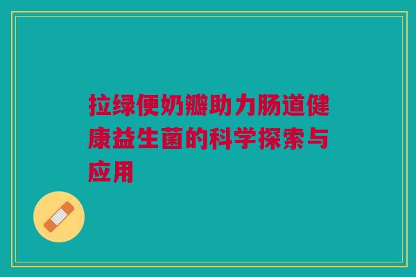 拉绿便奶瓣助力肠道健康益生菌的科学探索与应用